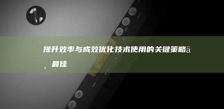 提升效率与成效：优化技术使用的关键策略与最佳实践